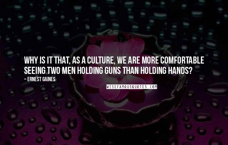 Ernest Gaines Quotes: Why is it that, as a culture, we are more comfortable seeing two men holding guns than holding hands?