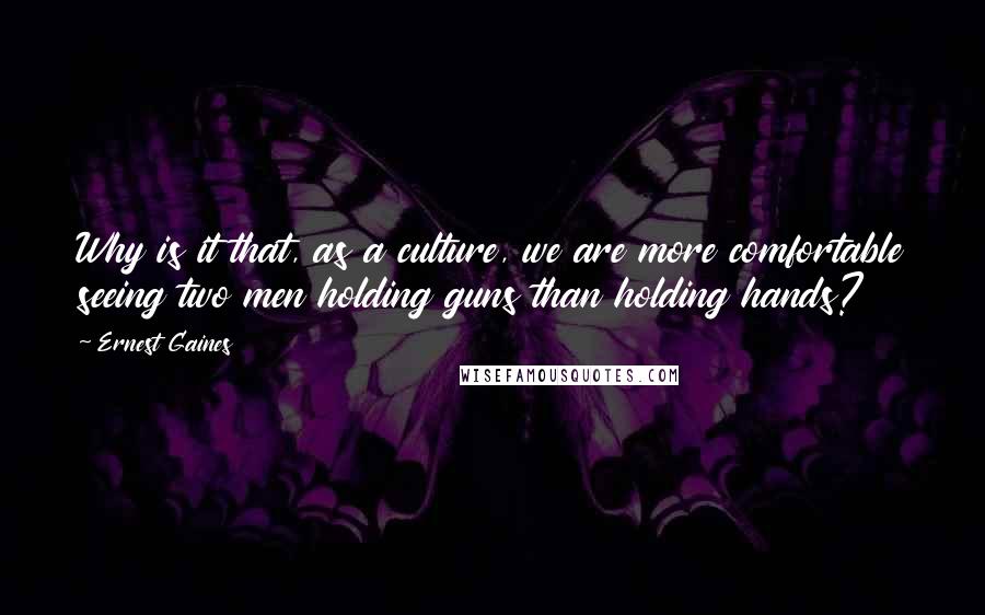 Ernest Gaines Quotes: Why is it that, as a culture, we are more comfortable seeing two men holding guns than holding hands?