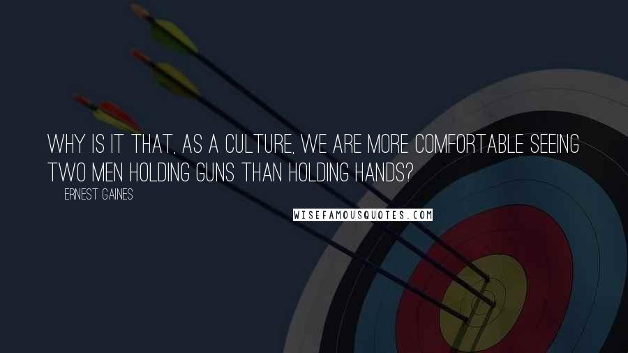 Ernest Gaines Quotes: Why is it that, as a culture, we are more comfortable seeing two men holding guns than holding hands?