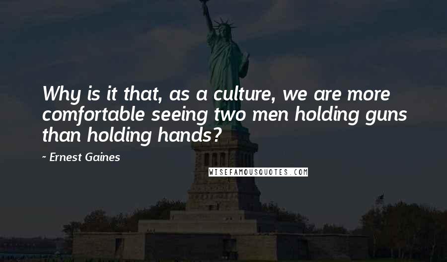 Ernest Gaines Quotes: Why is it that, as a culture, we are more comfortable seeing two men holding guns than holding hands?