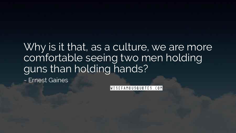 Ernest Gaines Quotes: Why is it that, as a culture, we are more comfortable seeing two men holding guns than holding hands?