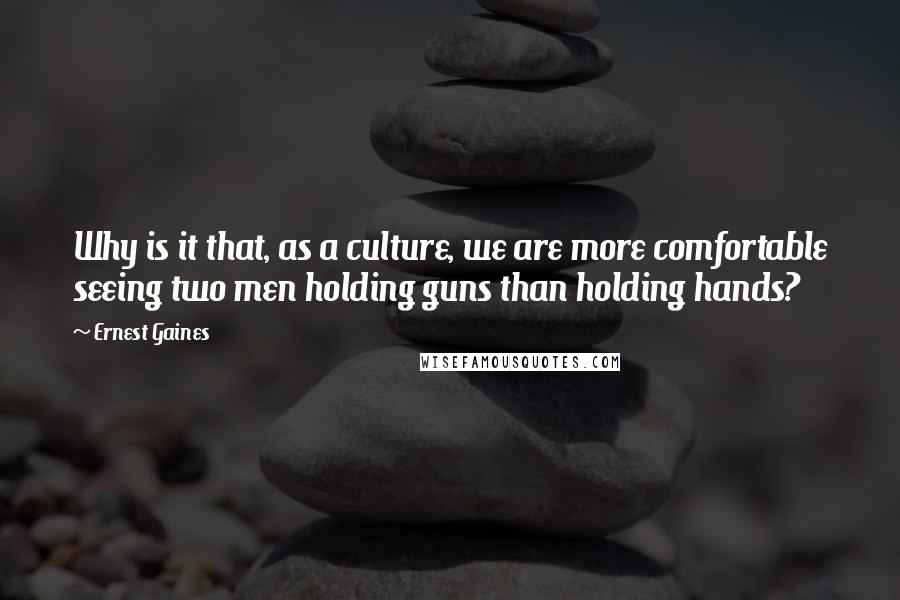 Ernest Gaines Quotes: Why is it that, as a culture, we are more comfortable seeing two men holding guns than holding hands?