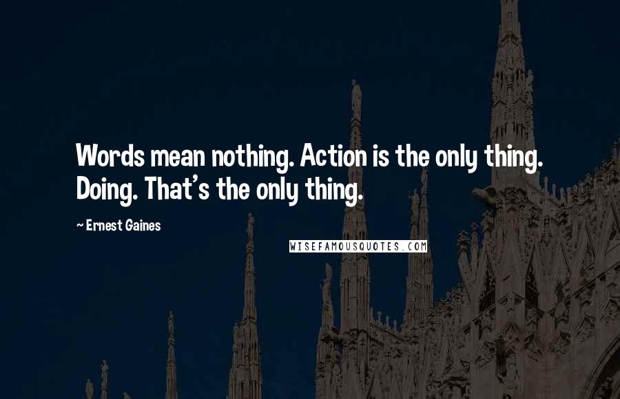 Ernest Gaines Quotes: Words mean nothing. Action is the only thing. Doing. That's the only thing.