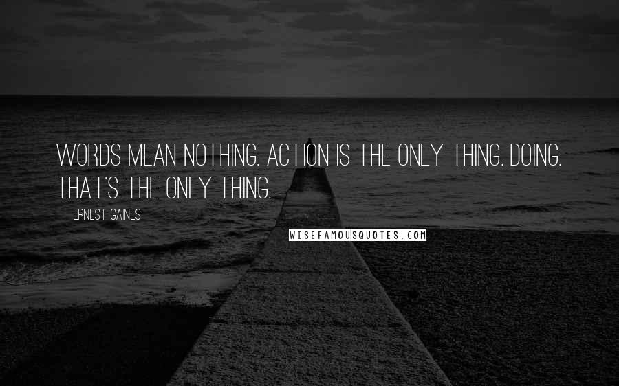 Ernest Gaines Quotes: Words mean nothing. Action is the only thing. Doing. That's the only thing.