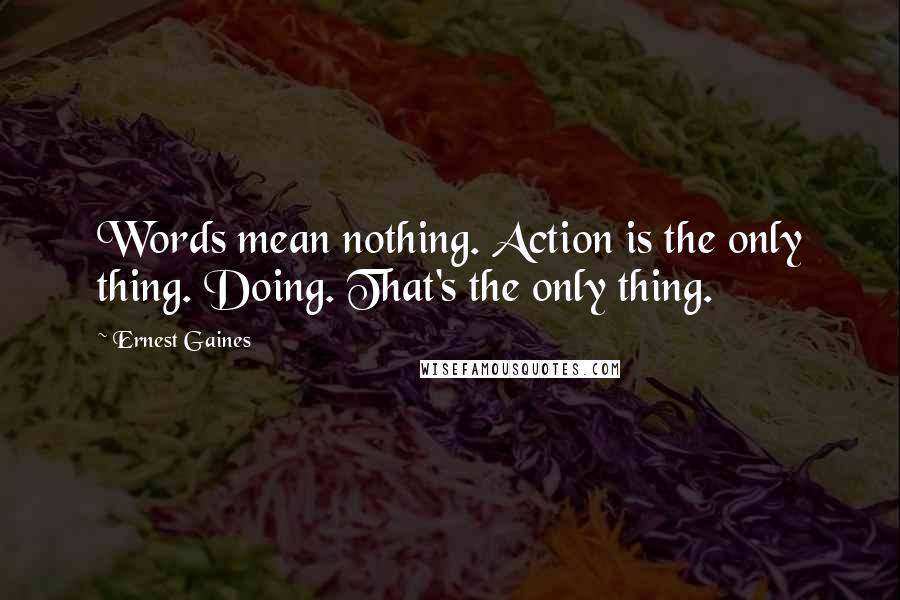 Ernest Gaines Quotes: Words mean nothing. Action is the only thing. Doing. That's the only thing.