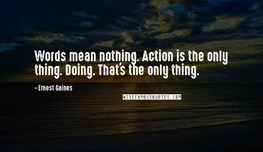 Ernest Gaines Quotes: Words mean nothing. Action is the only thing. Doing. That's the only thing.