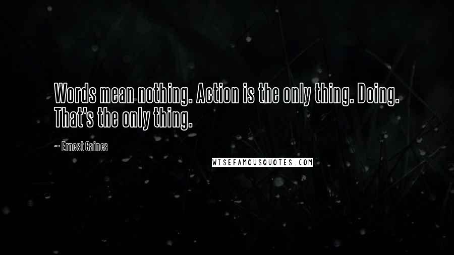 Ernest Gaines Quotes: Words mean nothing. Action is the only thing. Doing. That's the only thing.