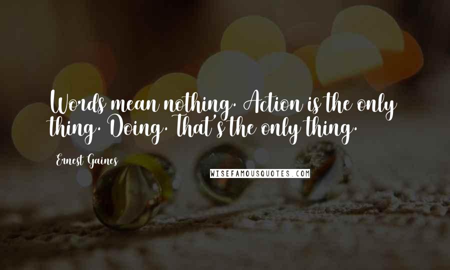 Ernest Gaines Quotes: Words mean nothing. Action is the only thing. Doing. That's the only thing.