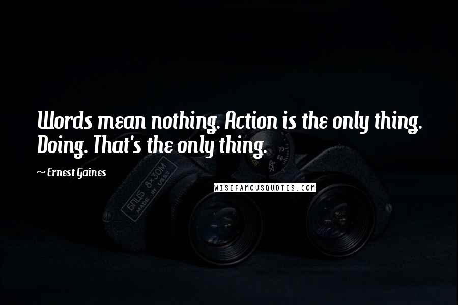 Ernest Gaines Quotes: Words mean nothing. Action is the only thing. Doing. That's the only thing.