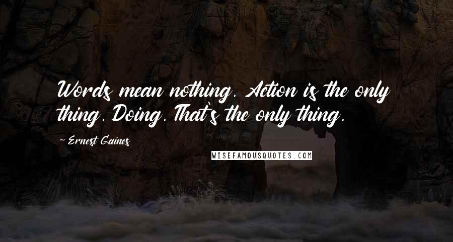 Ernest Gaines Quotes: Words mean nothing. Action is the only thing. Doing. That's the only thing.