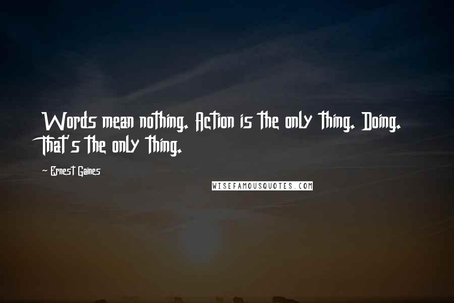Ernest Gaines Quotes: Words mean nothing. Action is the only thing. Doing. That's the only thing.