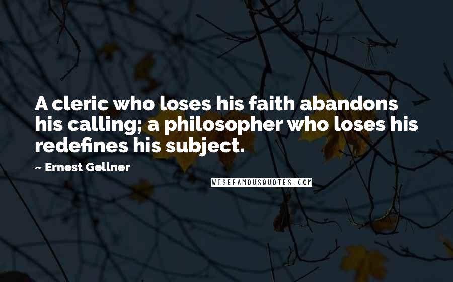 Ernest Gellner Quotes: A cleric who loses his faith abandons his calling; a philosopher who loses his redefines his subject.