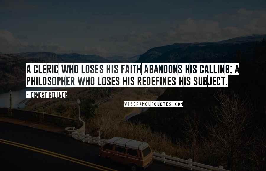 Ernest Gellner Quotes: A cleric who loses his faith abandons his calling; a philosopher who loses his redefines his subject.