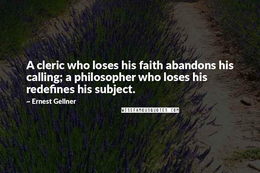 Ernest Gellner Quotes: A cleric who loses his faith abandons his calling; a philosopher who loses his redefines his subject.