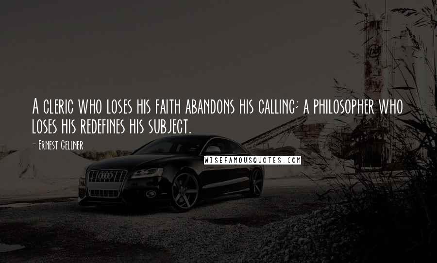 Ernest Gellner Quotes: A cleric who loses his faith abandons his calling; a philosopher who loses his redefines his subject.