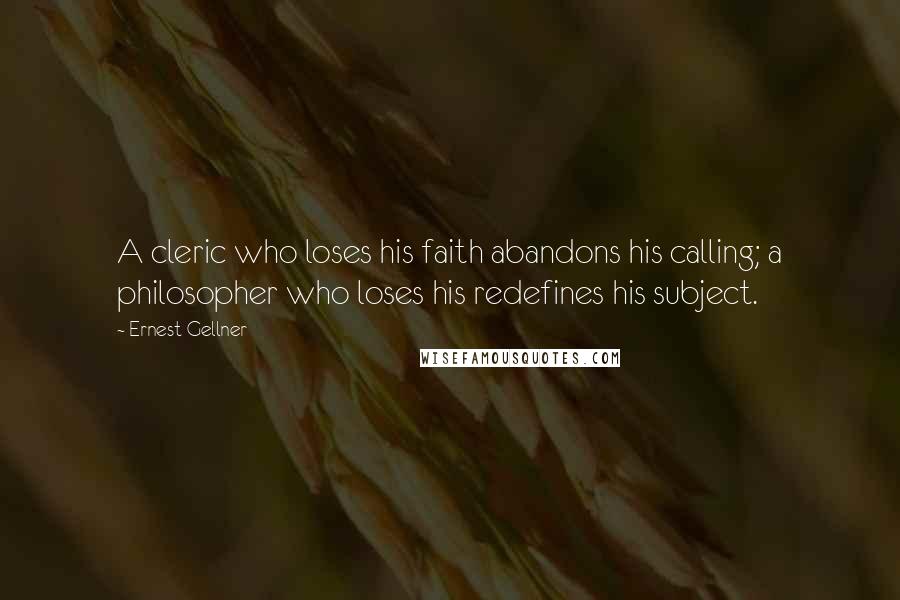 Ernest Gellner Quotes: A cleric who loses his faith abandons his calling; a philosopher who loses his redefines his subject.