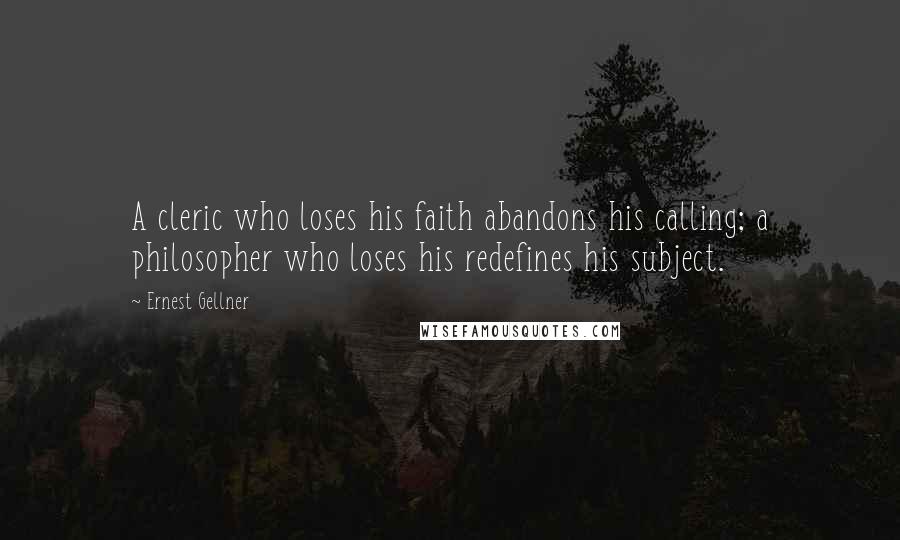 Ernest Gellner Quotes: A cleric who loses his faith abandons his calling; a philosopher who loses his redefines his subject.