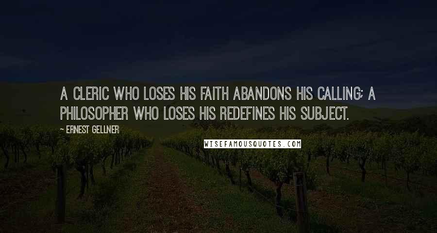 Ernest Gellner Quotes: A cleric who loses his faith abandons his calling; a philosopher who loses his redefines his subject.