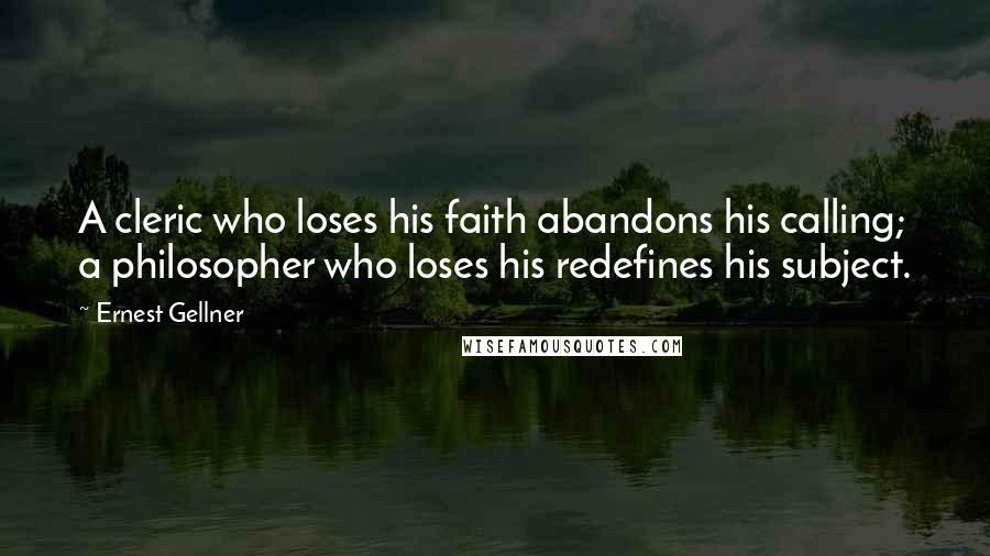 Ernest Gellner Quotes: A cleric who loses his faith abandons his calling; a philosopher who loses his redefines his subject.