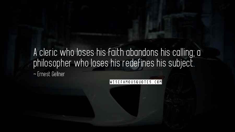 Ernest Gellner Quotes: A cleric who loses his faith abandons his calling; a philosopher who loses his redefines his subject.