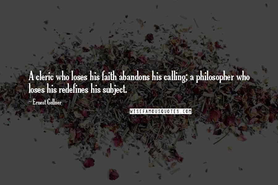 Ernest Gellner Quotes: A cleric who loses his faith abandons his calling; a philosopher who loses his redefines his subject.