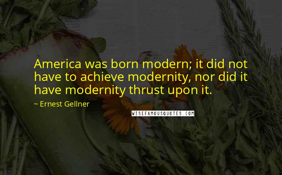 Ernest Gellner Quotes: America was born modern; it did not have to achieve modernity, nor did it have modernity thrust upon it.