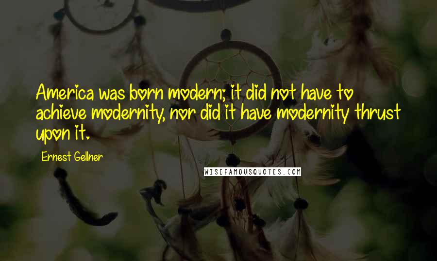 Ernest Gellner Quotes: America was born modern; it did not have to achieve modernity, nor did it have modernity thrust upon it.