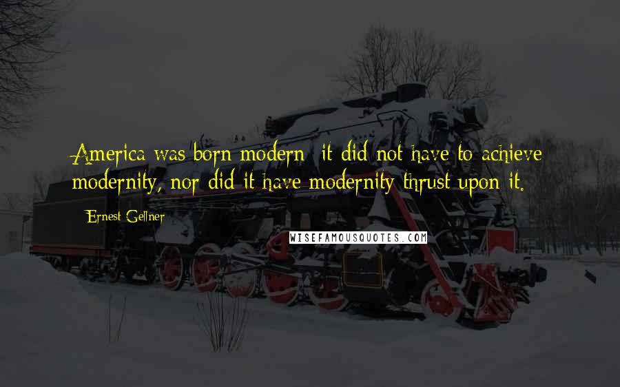 Ernest Gellner Quotes: America was born modern; it did not have to achieve modernity, nor did it have modernity thrust upon it.