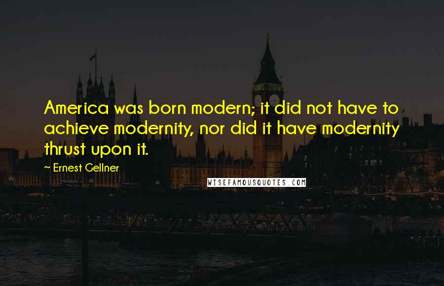 Ernest Gellner Quotes: America was born modern; it did not have to achieve modernity, nor did it have modernity thrust upon it.