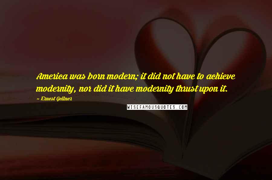 Ernest Gellner Quotes: America was born modern; it did not have to achieve modernity, nor did it have modernity thrust upon it.