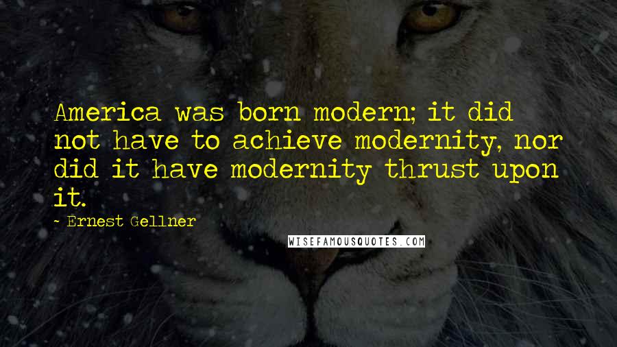 Ernest Gellner Quotes: America was born modern; it did not have to achieve modernity, nor did it have modernity thrust upon it.