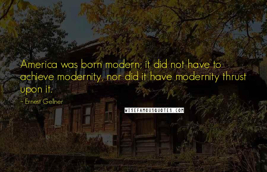 Ernest Gellner Quotes: America was born modern; it did not have to achieve modernity, nor did it have modernity thrust upon it.