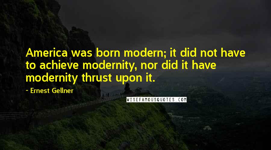 Ernest Gellner Quotes: America was born modern; it did not have to achieve modernity, nor did it have modernity thrust upon it.