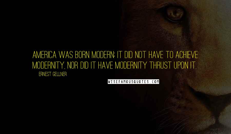 Ernest Gellner Quotes: America was born modern; it did not have to achieve modernity, nor did it have modernity thrust upon it.