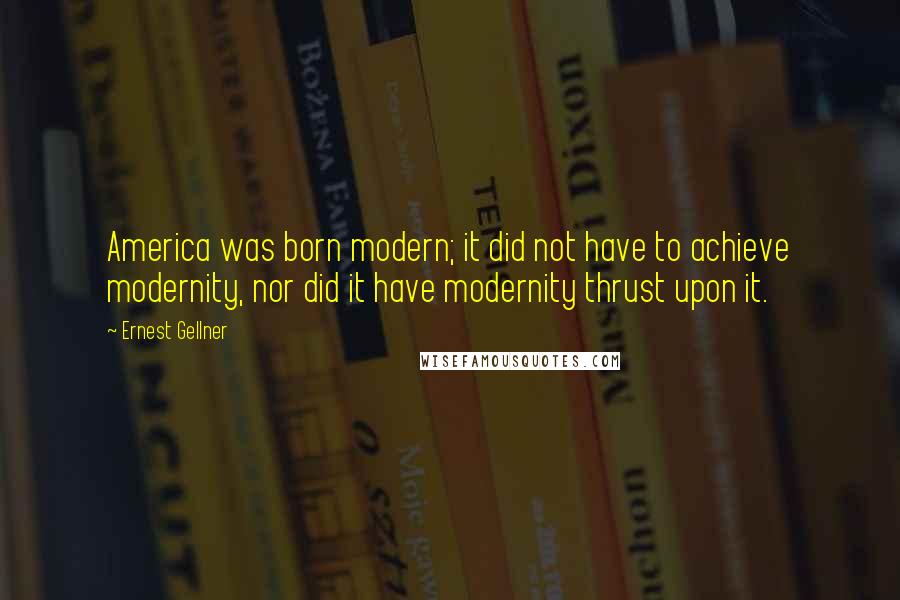 Ernest Gellner Quotes: America was born modern; it did not have to achieve modernity, nor did it have modernity thrust upon it.