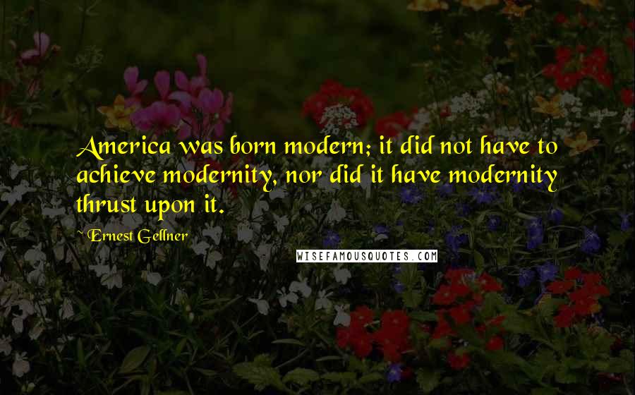 Ernest Gellner Quotes: America was born modern; it did not have to achieve modernity, nor did it have modernity thrust upon it.