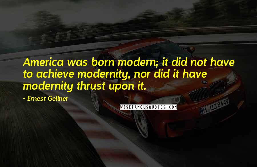 Ernest Gellner Quotes: America was born modern; it did not have to achieve modernity, nor did it have modernity thrust upon it.