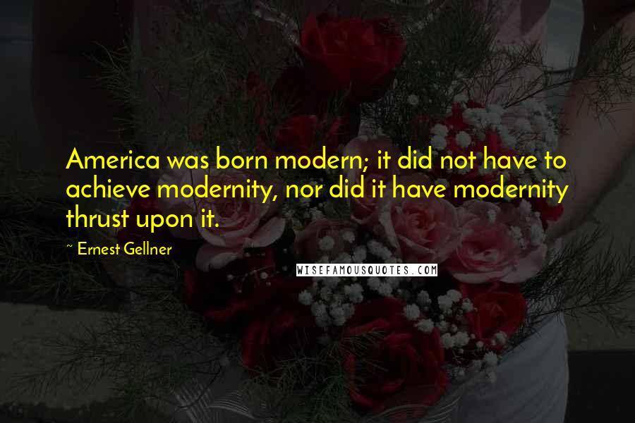 Ernest Gellner Quotes: America was born modern; it did not have to achieve modernity, nor did it have modernity thrust upon it.