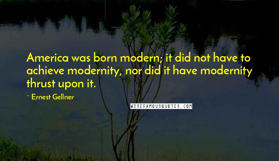 Ernest Gellner Quotes: America was born modern; it did not have to achieve modernity, nor did it have modernity thrust upon it.