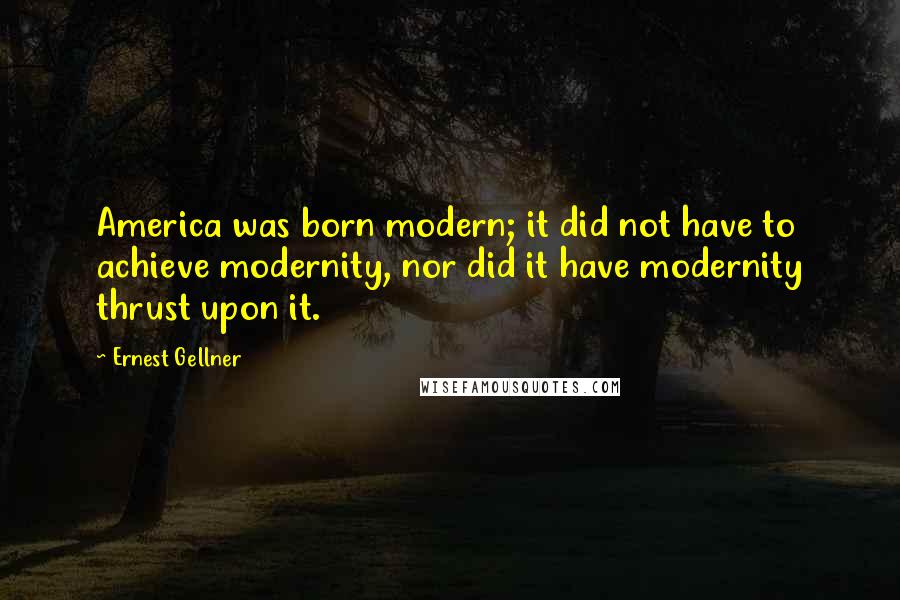 Ernest Gellner Quotes: America was born modern; it did not have to achieve modernity, nor did it have modernity thrust upon it.
