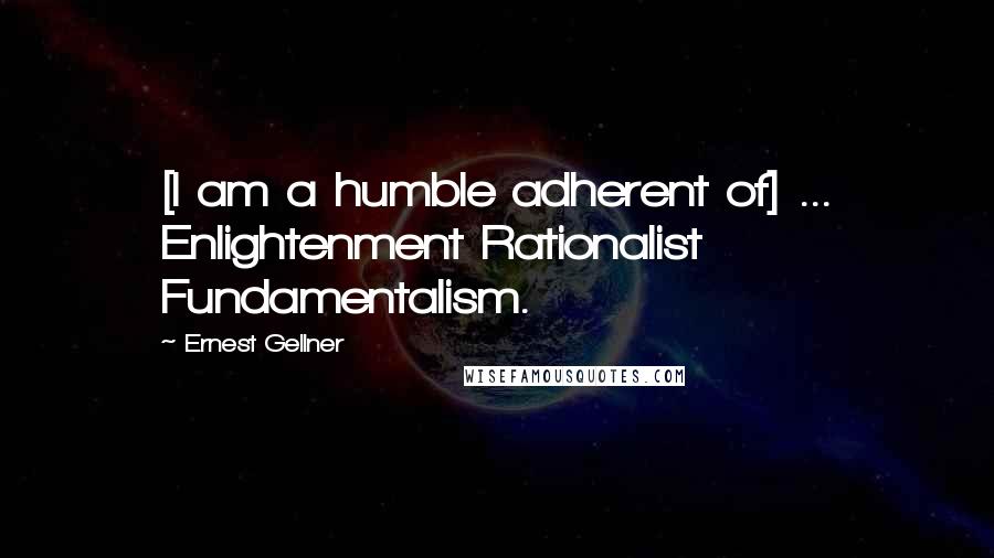 Ernest Gellner Quotes: [I am a humble adherent of] ... Enlightenment Rationalist Fundamentalism.