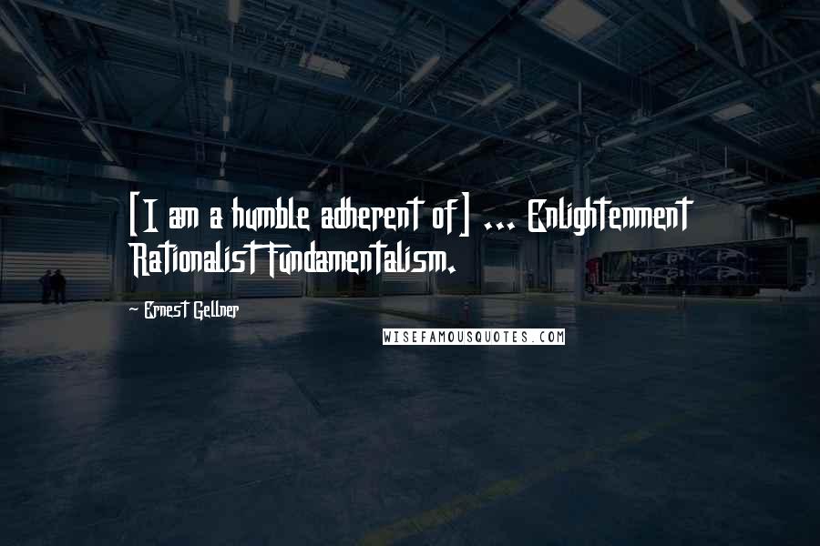 Ernest Gellner Quotes: [I am a humble adherent of] ... Enlightenment Rationalist Fundamentalism.