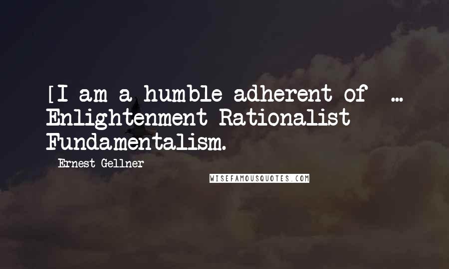 Ernest Gellner Quotes: [I am a humble adherent of] ... Enlightenment Rationalist Fundamentalism.