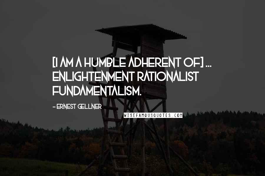 Ernest Gellner Quotes: [I am a humble adherent of] ... Enlightenment Rationalist Fundamentalism.