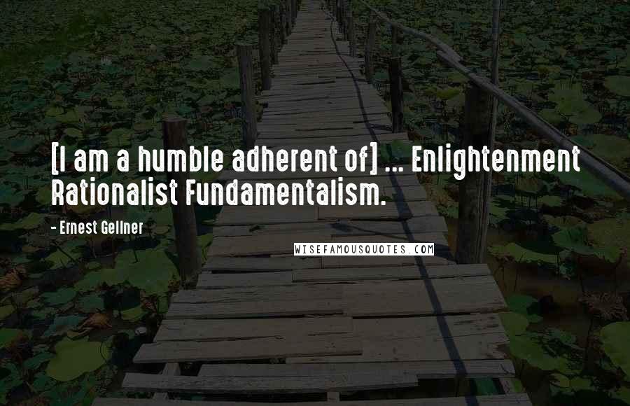 Ernest Gellner Quotes: [I am a humble adherent of] ... Enlightenment Rationalist Fundamentalism.