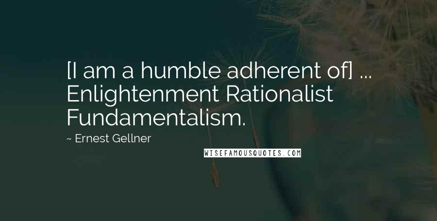 Ernest Gellner Quotes: [I am a humble adherent of] ... Enlightenment Rationalist Fundamentalism.