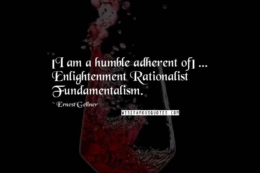 Ernest Gellner Quotes: [I am a humble adherent of] ... Enlightenment Rationalist Fundamentalism.