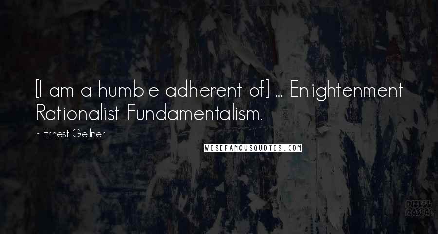 Ernest Gellner Quotes: [I am a humble adherent of] ... Enlightenment Rationalist Fundamentalism.