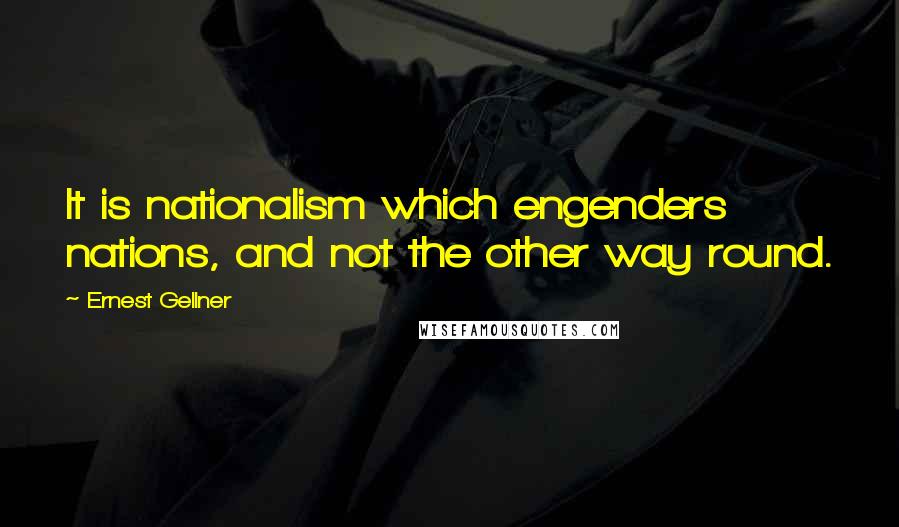 Ernest Gellner Quotes: It is nationalism which engenders nations, and not the other way round.