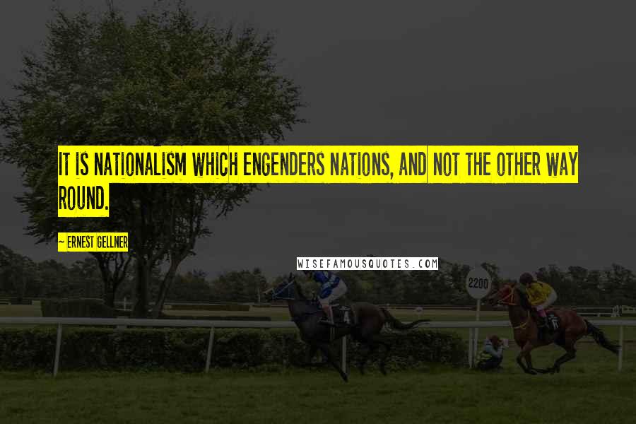 Ernest Gellner Quotes: It is nationalism which engenders nations, and not the other way round.